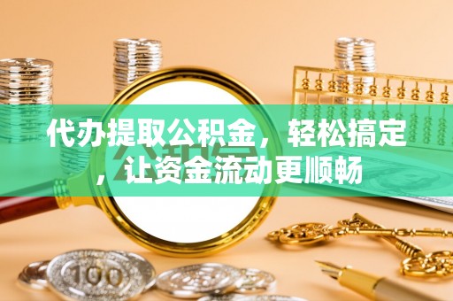 贵溪代办提取公积金，轻松搞定，让资金流动更顺畅