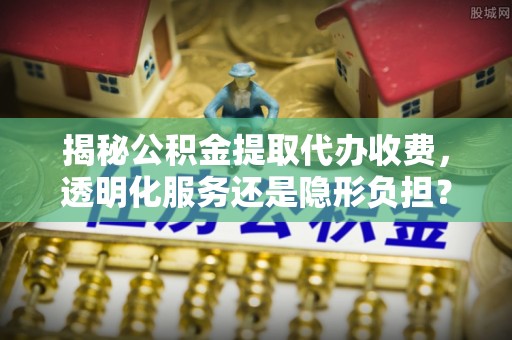 贵溪揭秘公积金提取代办收费，透明化服务还是隐形负担？