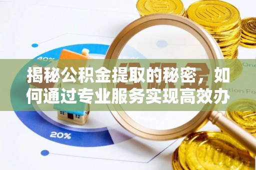 贵溪揭秘公积金提取的秘密，如何通过专业服务实现高效办理？