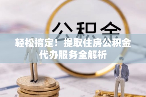 贵溪轻松搞定！提取住房公积金代办服务全解析