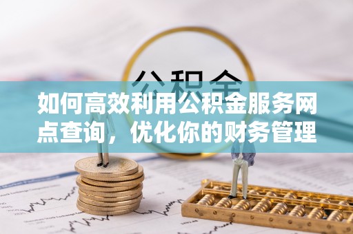 贵溪如何高效利用公积金服务网点查询，优化你的财务管理