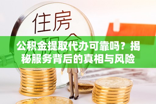 贵溪公积金提取代办可靠吗？揭秘服务背后的真相与风险
