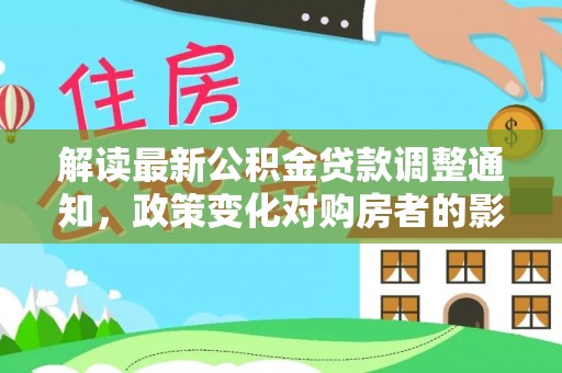 贵溪解读最新公积金贷款调整通知，政策变化对购房者的影响