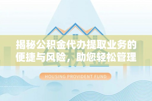 贵溪揭秘公积金代办提取业务的便捷与风险，助您轻松管理财务