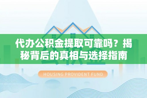 贵溪代办公积金提取可靠吗？揭秘背后的真相与选择指南