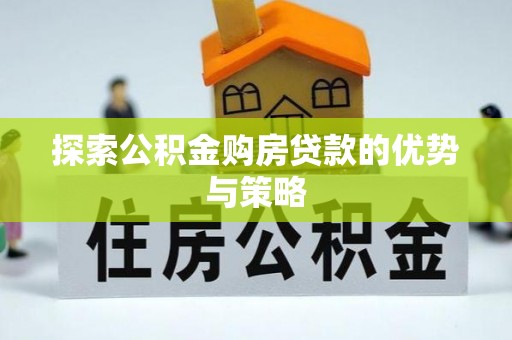 贵溪探索公积金购房贷款的优势与策略