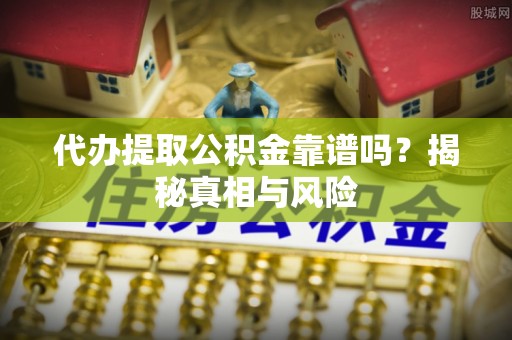 贵溪代办提取公积金靠谱吗？揭秘真相与风险