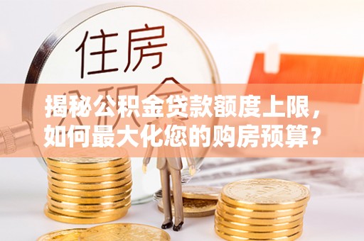 贵溪揭秘公积金贷款额度上限，如何最大化您的购房预算？