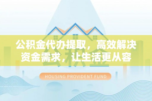 贵溪公积金代办提取，高效解决资金需求，让生活更从容