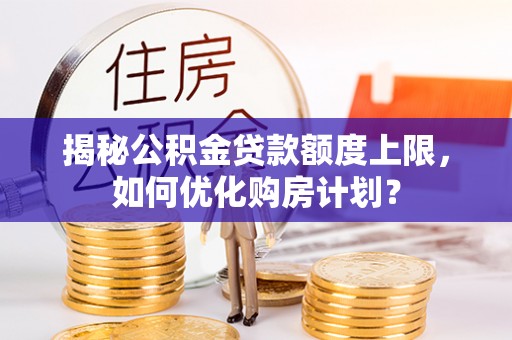 贵溪揭秘公积金贷款额度上限，如何优化购房计划？