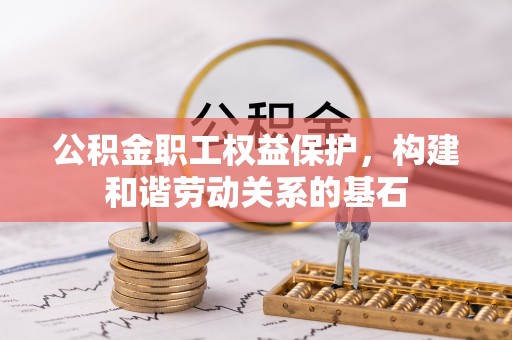 贵溪公积金职工权益保护，构建和谐劳动关系的基石