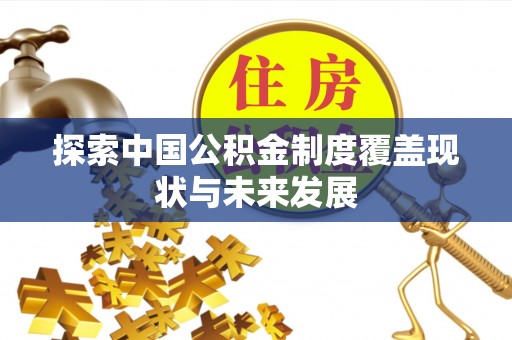 贵溪探索中国公积金制度覆盖现状与未来发展