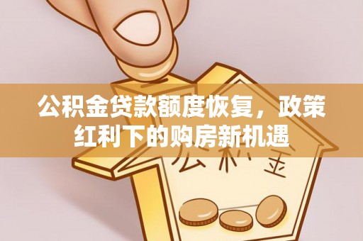 贵溪公积金贷款额度恢复，政策红利下的购房新机遇