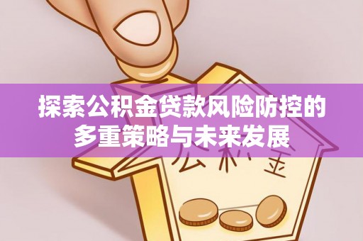 贵溪探索公积金贷款风险防控的多重策略与未来发展