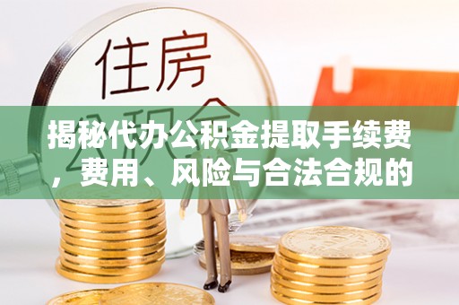 贵溪揭秘代办公积金提取手续费，费用、风险与合法合规的全解析