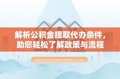 贵溪解析公积金提取代办条件，助您轻松了解政策与流程