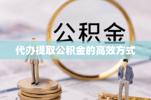 贵溪代办提取公积金的高效方式