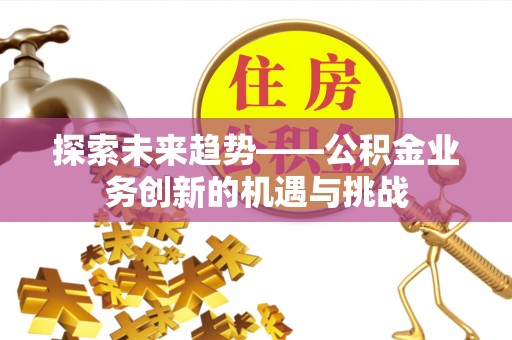 贵溪探索未来趋势——公积金业务创新的机遇与挑战
