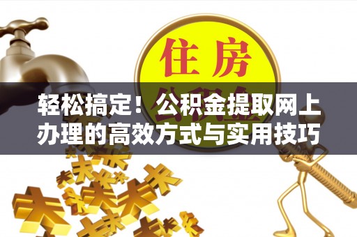 贵溪轻松搞定！公积金提取网上办理的高效方式与实用技巧