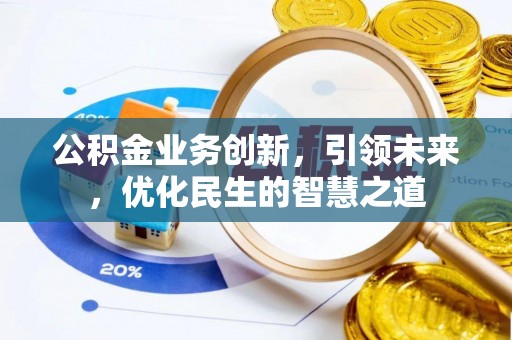 贵溪公积金业务创新，引领未来，优化民生的智慧之道
