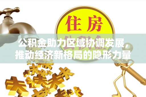 贵溪公积金助力区域协调发展，推动经济新格局的隐形力量