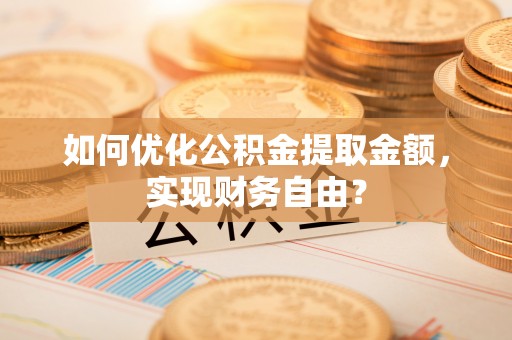 贵溪如何优化公积金提取金额，实现财务自由？