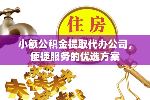 贵溪小额公积金提取代办公司，便捷服务的优选方案
