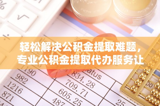 贵溪轻松解决公积金提取难题，专业公积金提取代办服务让生活更便捷