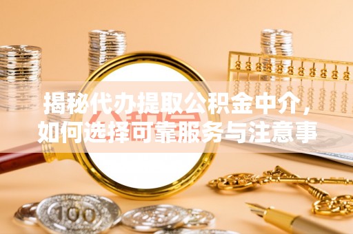 贵溪揭秘代办提取公积金中介，如何选择可靠服务与注意事项