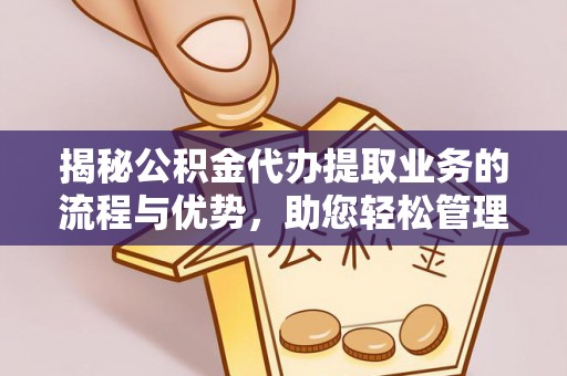 贵溪揭秘公积金代办提取业务的流程与优势，助您轻松管理财务