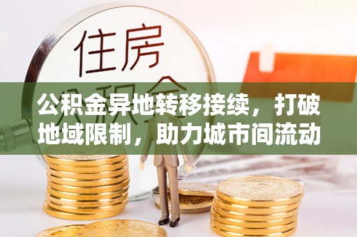 贵溪公积金异地转移接续，打破地域限制，助力城市间流动新趋势