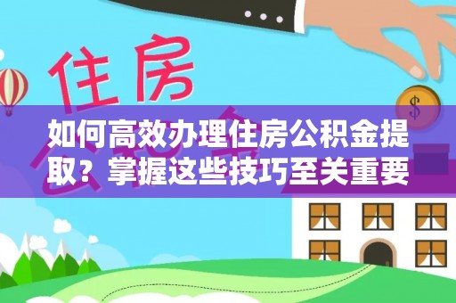 贵溪如何高效办理住房公积金提取？掌握这些技巧至关重要