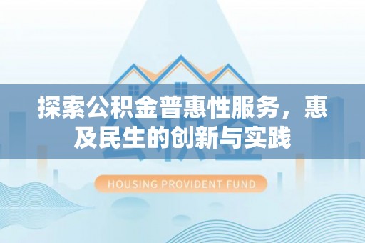 贵溪探索公积金普惠性服务，惠及民生的创新与实践