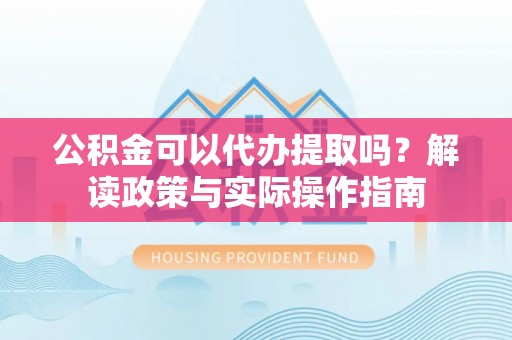 贵溪公积金可以代办提取吗？解读政策与实际操作指南