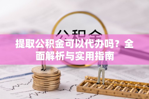贵溪提取公积金可以代办吗？全面解析与实用指南