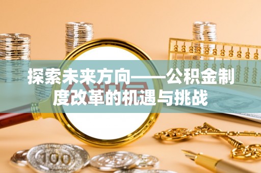贵溪探索未来方向——公积金制度改革的机遇与挑战