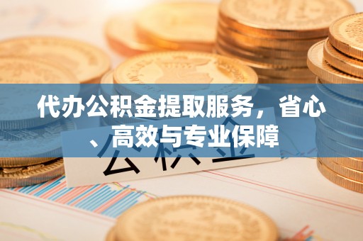 贵溪代办公积金提取服务，省心、高效与专业保障
