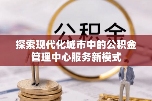 贵溪探索现代化城市中的公积金管理中心服务新模式