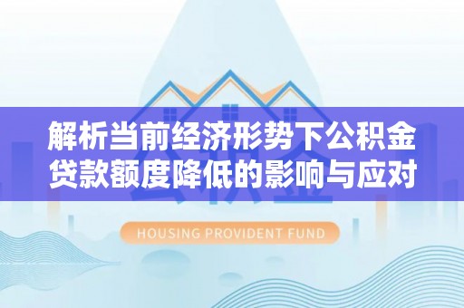 贵溪解析当前经济形势下公积金贷款额度降低的影响与应对策略
