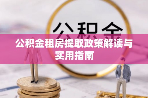贵溪公积金租房提取政策解读与实用指南
