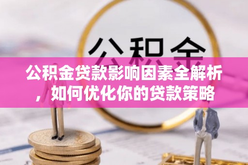 贵溪公积金贷款影响因素全解析，如何优化你的贷款策略