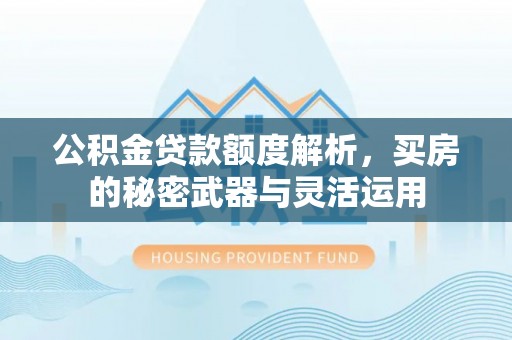 贵溪公积金贷款额度解析，买房的秘密武器与灵活运用