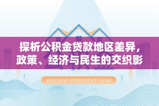 贵溪探析公积金贷款地区差异，政策、经济与民生的交织影响