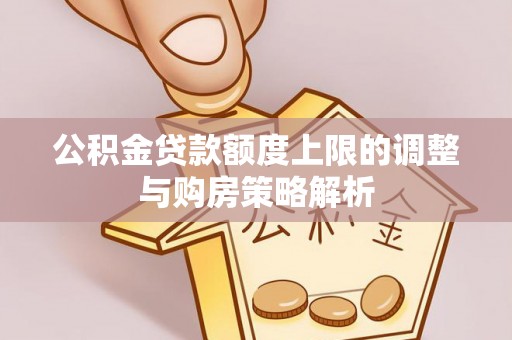 贵溪公积金贷款额度上限的调整与购房策略解析