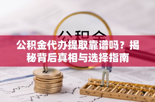 贵溪公积金代办提取靠谱吗？揭秘背后真相与选择指南