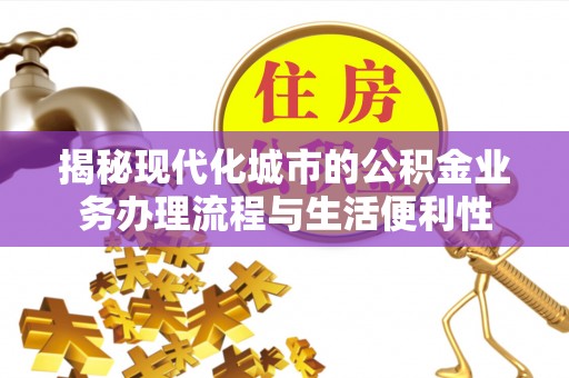 贵溪揭秘现代化城市的公积金业务办理流程与生活便利性