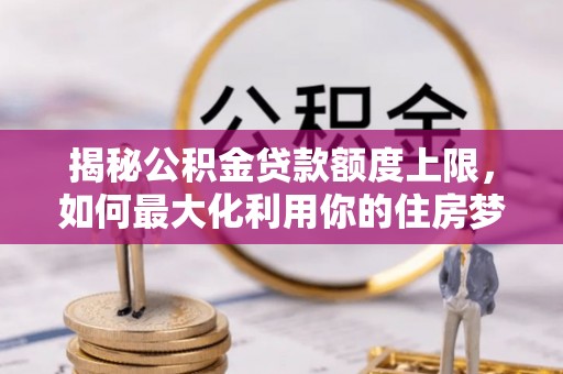 贵溪揭秘公积金贷款额度上限，如何最大化利用你的住房梦想资金？