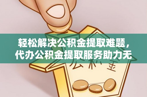 贵溪轻松解决公积金提取难题，代办公积金提取服务助力无忧生活