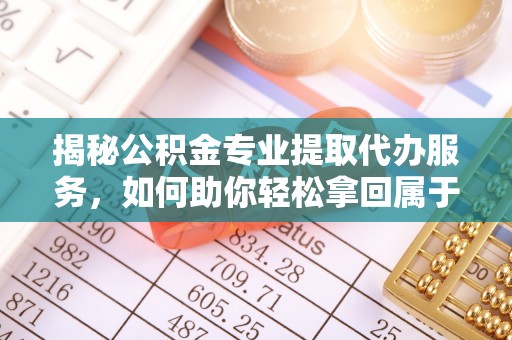 贵溪揭秘公积金专业提取代办服务，如何助你轻松拿回属于你的资金