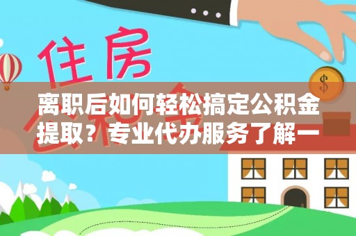 贵溪离职后如何轻松搞定公积金提取？专业代办服务了解一下
